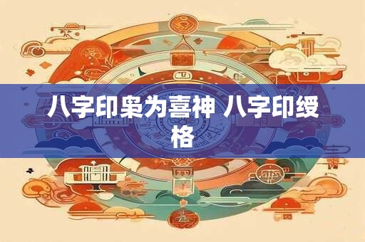 八字印枭为喜神 八字印绶格