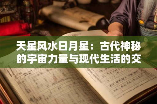 天星风水日月星：古代神秘的宇宙力量与现代生活的交织！