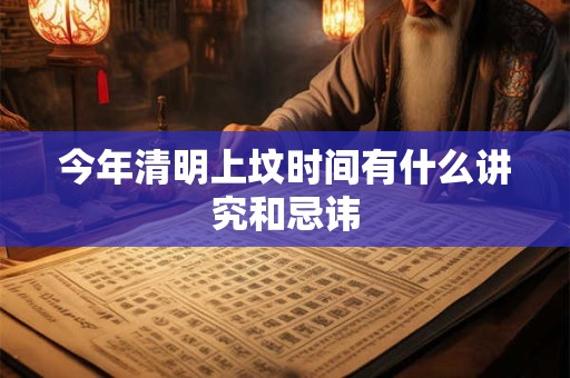 今年清明上坟时间有什么讲究和忌讳