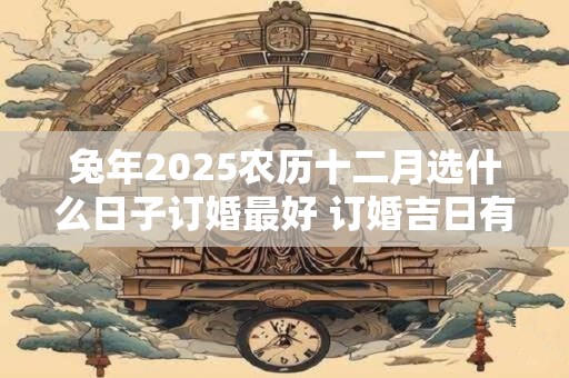 兔年2025农历十二月选什么日子订婚最好 订婚吉日有哪几天