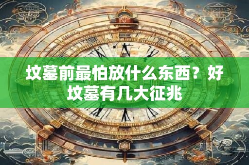 坟墓前最怕放什么东西？好坟墓有几大征兆