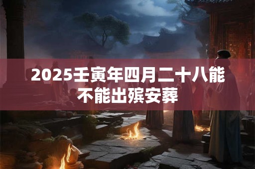 2025壬寅年四月二十八能不能出殡安葬