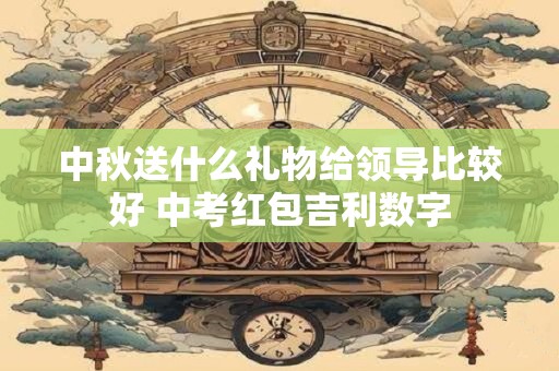 中秋送什么礼物给领导比较好 中考红包吉利数字