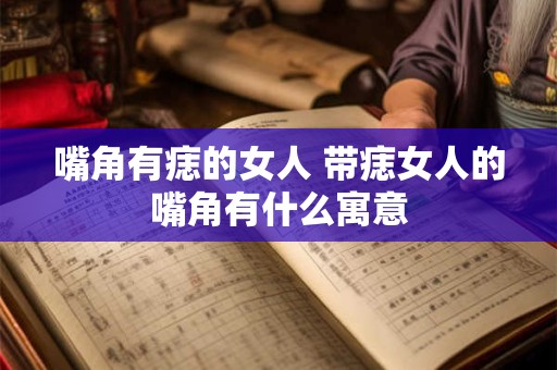 嘴角有痣的女人 带痣女人的嘴角有什么寓意