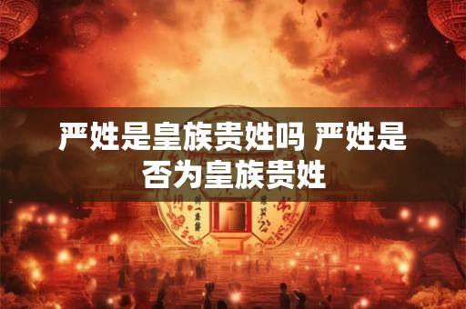 严姓是皇族贵姓吗 严姓是否为皇族贵姓