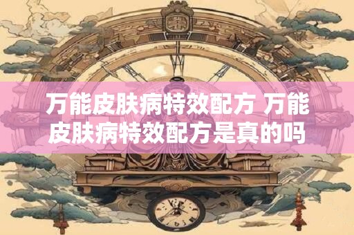 万能皮肤病特效配方 万能皮肤病特效配方是真的吗