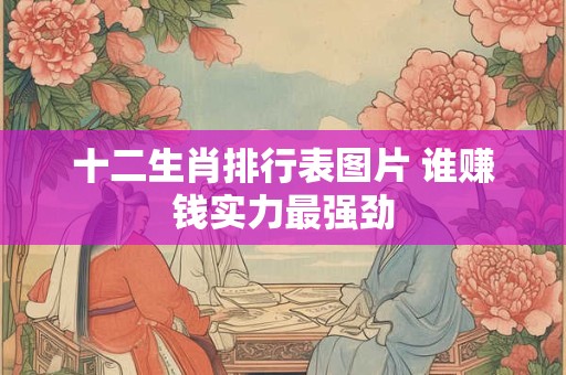 十二生肖排行表图片 谁赚钱实力最强劲