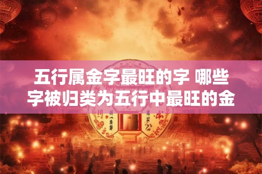 五行属金字最旺的字 哪些字被归类为五行中最旺的金属性字