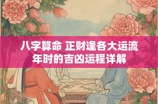 八字算命 正财逢各大运流年时的吉凶运程详解