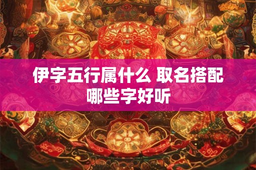 伊字五行属什么 取名搭配哪些字好听