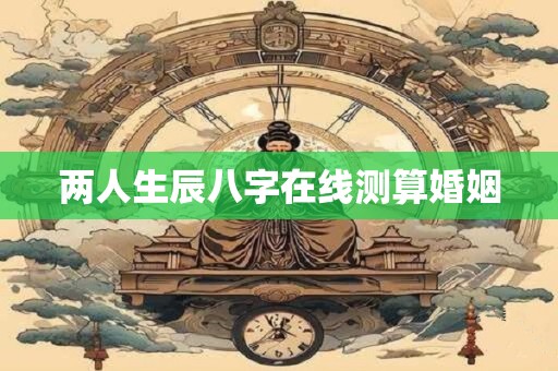 两人生辰八字在线测算婚姻
