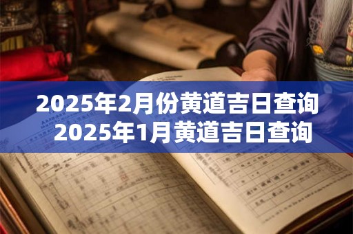 2025年2月份黄道吉日查询  2025年1月黄道吉日查询一览表