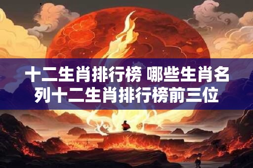 十二生肖排行榜 哪些生肖名列十二生肖排行榜前三位
