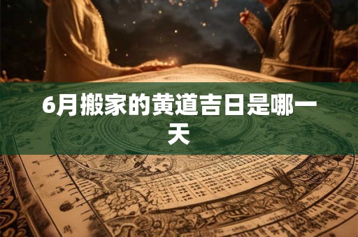 6月搬家的黄道吉日是哪一天