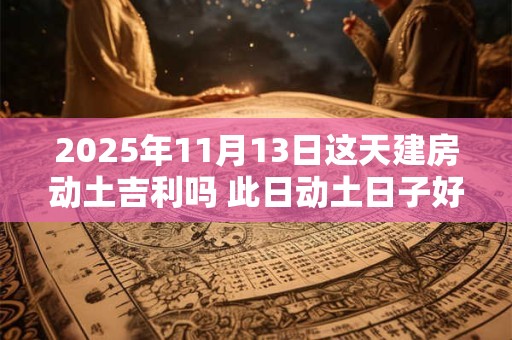 2025年11月13日这天建房动土吉利吗 此日动土日子好吗