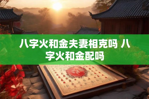 八字火和金夫妻相克吗 八字火和金配吗