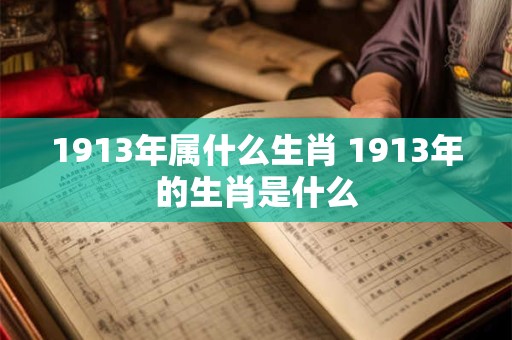1913年属什么生肖 1913年的生肖是什么