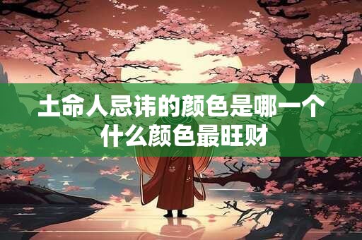 土命人忌讳的颜色是哪一个 什么颜色最旺财 土命人忌讳的颜色是哪一个 什么颜色最旺财