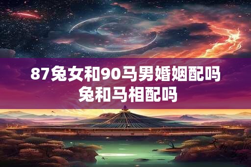 87兔女和90马男婚姻配吗 兔和马相配吗 87兔女和90马男婚姻配吗 兔和马相配吗
