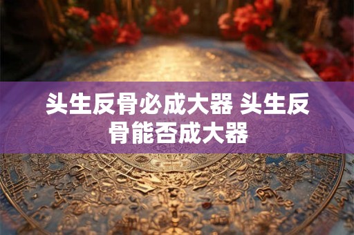 头生反骨必成大器 头生反骨能否成大器