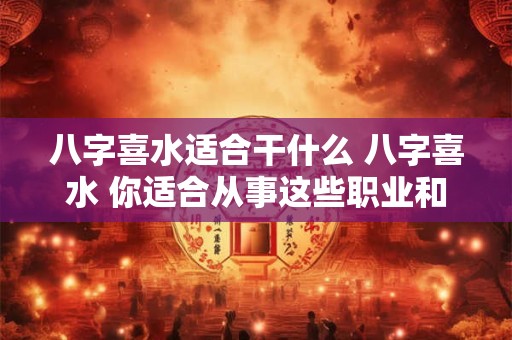 八字喜水适合干什么 八字喜水 你适合从事这些职业和工作！