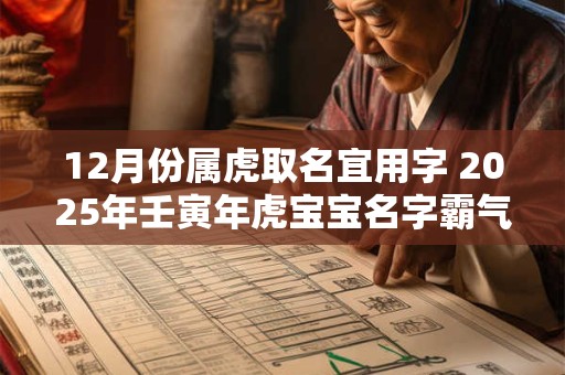 12月份属虎取名宜用字 2025年壬寅年虎宝宝名字霸气