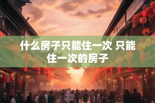 什么房子只能住一次 只能住一次的房子