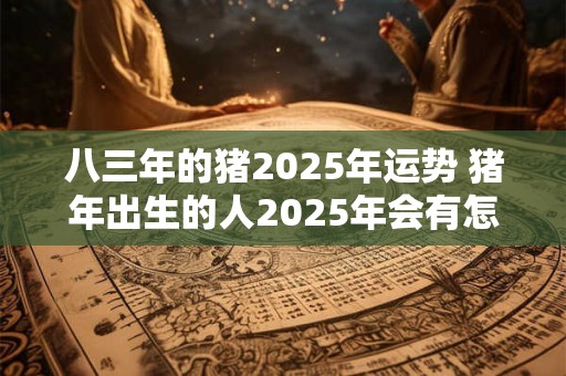 八三年的猪2025年运势 猪年出生的人2025年会有怎样的运势 八三年的猪2025年运势 猪年出生的人2025年会有怎样的运势