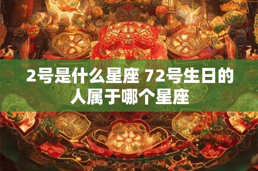 2号是什么星座 72号生日的人属于哪个星座 2号是什么星座 72号生日的人属于哪个星座