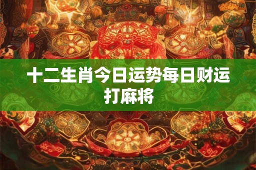 十二生肖今日运势每日财运打麻将 十二生肖今日运势每日财运打麻将