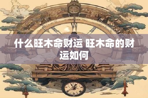 什么旺木命财运 旺木命的财运如何