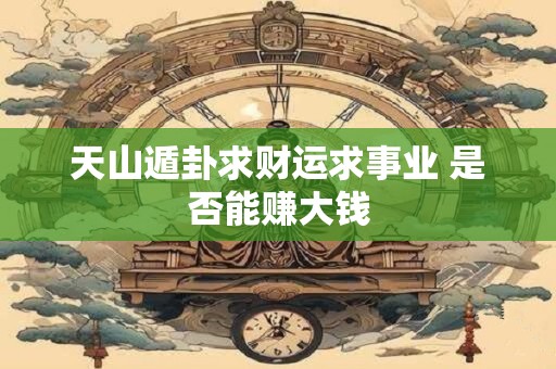 天山遁卦求财运求事业 是否能赚大钱
