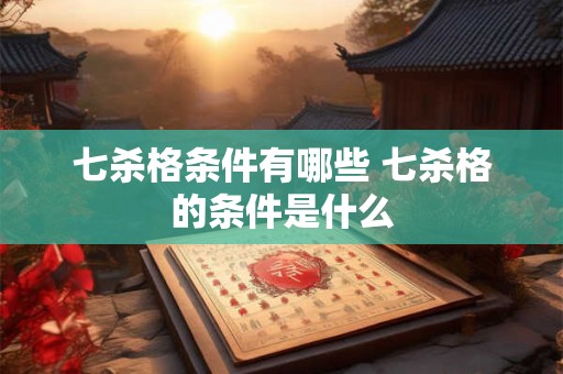 七杀格条件有哪些 七杀格的条件是什么