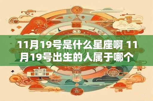 11月19号是什么星座啊 11月19号出生的人属于哪个星座呢 11月19号是什么星座啊 11月19号出生的人属于哪个星座呢