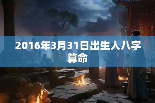 2016年3月31日出生人八字算命