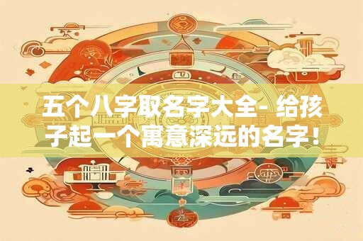 五个八字取名字大全- 给孩子起一个寓意深远的名字！