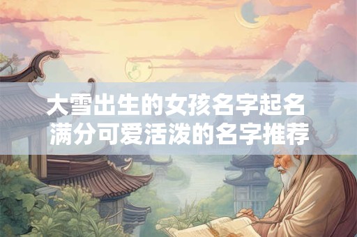 大雪出生的女孩名字起名 满分可爱活泼的名字推荐