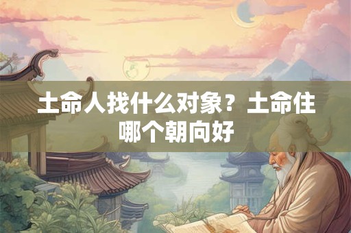 土命人找什么对象?土命住哪个朝向好 土命人找什么对象?土命住哪个朝向好