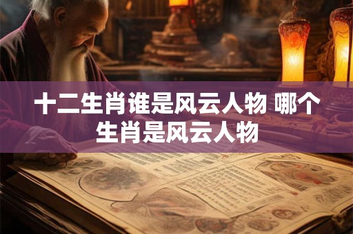 十二生肖谁是风云人物 哪个生肖是风云人物
