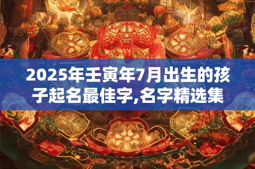 2025年壬寅年7月出生的孩子起名最佳字,名字精选集
