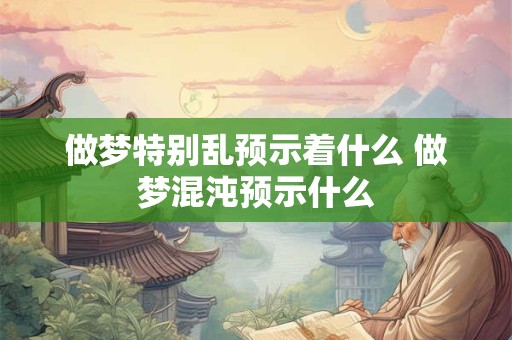 做梦特别乱预示着什么 做梦混沌预示什么