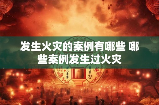 发生火灾的案例有哪些 哪些案例发生过火灾
