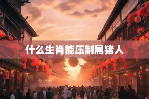 什么生肖能压制属猪人