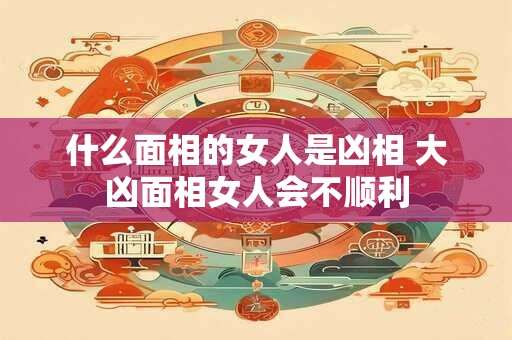 什么面相的女人是凶相 大凶面相女人会不顺利