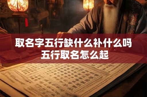 取名字五行缺什么补什么吗 五行取名怎么起