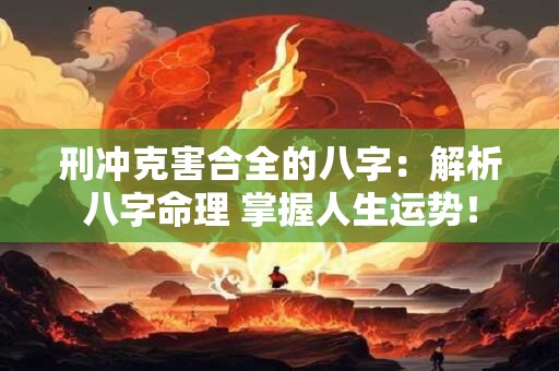 刑冲克害合全的八字:解析八字命理 掌握人生运势! 刑冲克害合全的八字:解析八字命理 掌握人生运势!