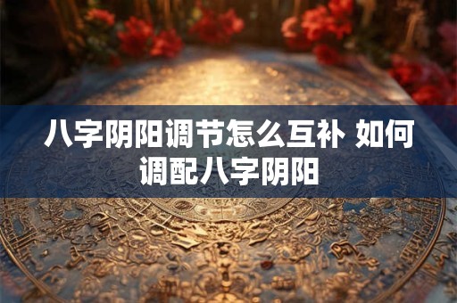 八字阴阳调节怎么互补 如何调配八字阴阳