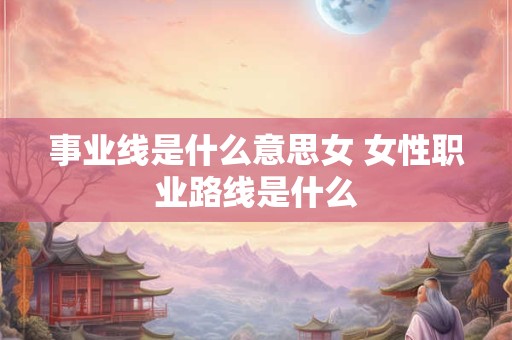 事业线是什么意思女 女性职业路线是什么