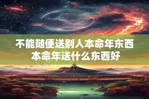 不能随便送别人本命年东西 本命年送什么东西好