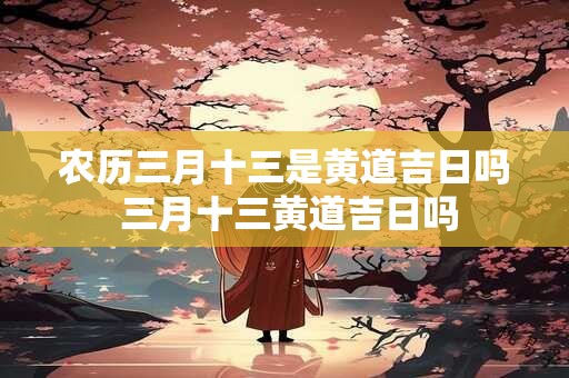 农历三月十三是黄道吉日吗 三月十三黄道吉日吗